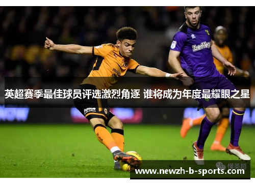英超赛季最佳球员评选激烈角逐 谁将成为年度最耀眼之星