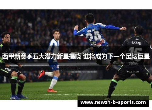 西甲新赛季五大潜力新星揭晓 谁将成为下一个足坛巨星