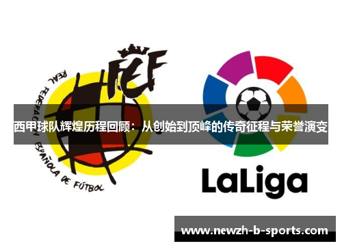 西甲球队辉煌历程回顾:从创始到顶峰的传奇征程与荣誉演变 西甲球队辉煌历程回顾:从创始到顶峰的传奇征程与荣誉演变