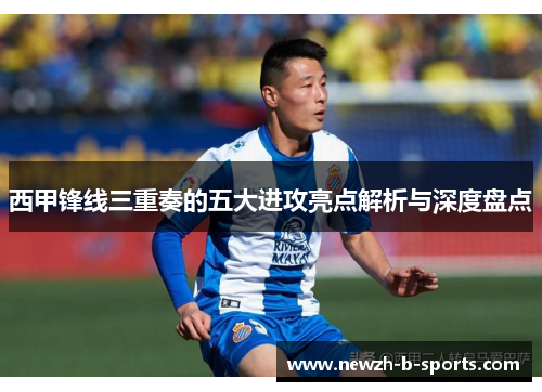 西甲锋线三重奏的五大进攻亮点解析与深度盘点 西甲锋线三重奏的五大进攻亮点解析与深度盘点