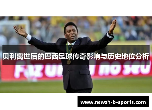 贝利离世后的巴西足球传奇影响与历史地位分析