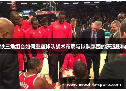 铁三角组合如何重塑球队战术布局与球队氛围的深远影响 铁三角组合如何重塑球队战术布局与球队氛围的深远影响