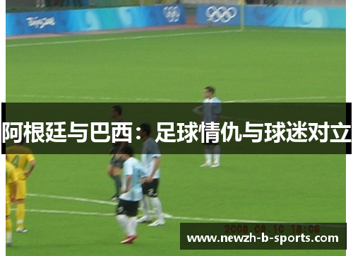 阿根廷与巴西：足球情仇与球迷对立