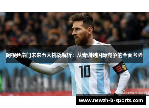 阿根廷豪门未来五大挑战解析：从青训到国际竞争的全面考验