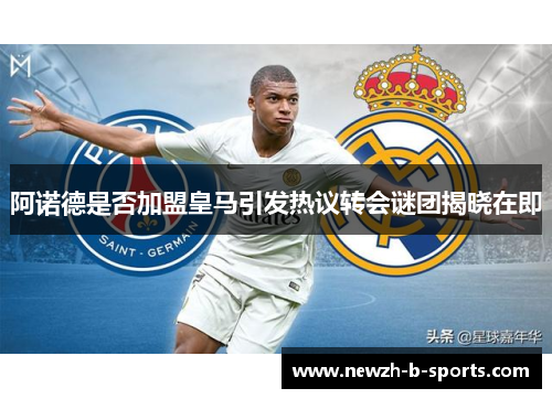 阿诺德是否加盟皇马引发热议转会谜团揭晓在即
