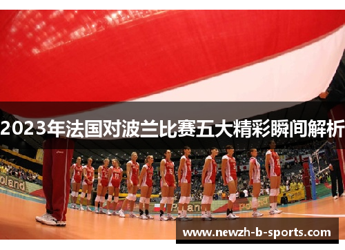 2023年法国对波兰比赛五大精彩瞬间解析 2023年法国对波兰比赛五大精彩瞬间解析