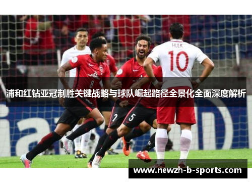 浦和红钻亚冠制胜关键战略与球队崛起路径全景化全面深度解析