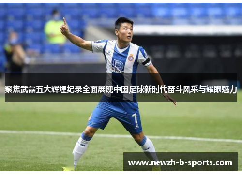 聚焦武磊五大辉煌纪录全面展现中国足球新时代奋斗风采与耀眼魅力 聚焦武磊五大辉煌纪录全面展现中国足球新时代奋斗风采与耀眼魅力