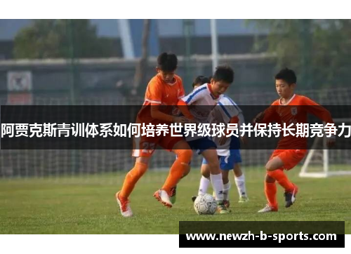 阿贾克斯青训体系如何培养世界级球员并保持长期竞争力