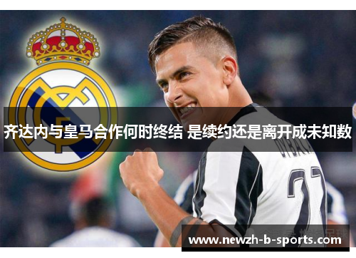 齐达内与皇马合作何时终结 是续约还是离开成未知数