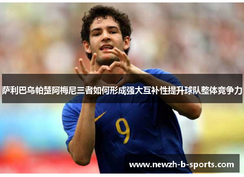 萨利巴乌帕楚阿梅尼三者如何形成强大互补性提升球队整体竞争力