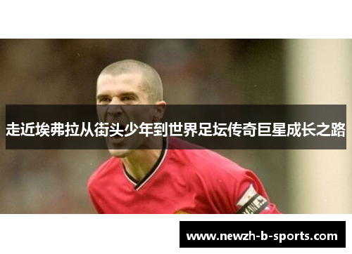 走近埃弗拉从街头少年到世界足坛传奇巨星成长之路