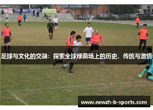 足球与文化的交融:探索全球绿茵场上的历史、传统与激情 足球与文化的交融:探索全球绿茵场上的历史、传统与激情
