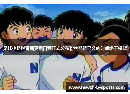 足球小将世青篇更新日程正式公布粉丝期待已久的时间终于揭晓