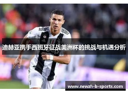 迪赫亚携手西班牙征战美洲杯的挑战与机遇分析 迪赫亚携手西班牙征战美洲杯的挑战与机遇分析