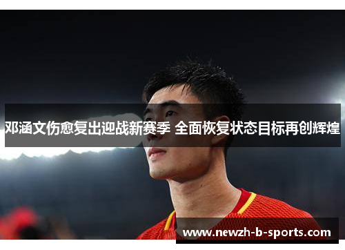 邓涵文伤愈复出迎战新赛季 全面恢复状态目标再创辉煌 邓涵文伤愈复出迎战新赛季 全面恢复状态目标再创辉煌