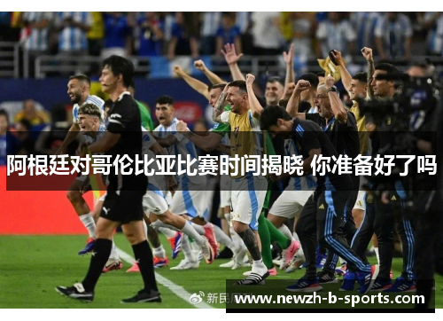 阿根廷对哥伦比亚比赛时间揭晓 你准备好了吗 阿根廷对哥伦比亚比赛时间揭晓 你准备好了吗