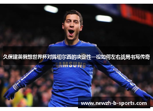 久保建英假想世界杯对阵切尔西的决定性一役如何左右战局书写传奇