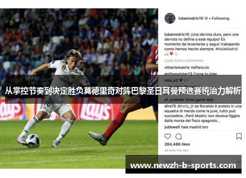 从掌控节奏到决定胜负莫德里奇对阵巴黎圣日耳曼预选赛统治力解析 从掌控节奏到决定胜负莫德里奇对阵巴黎圣日耳曼预选赛统治力解析