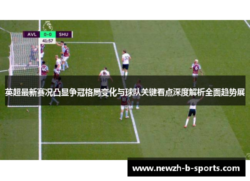 英超最新赛况凸显争冠格局变化与球队关键看点深度解析全面趋势展 英超最新赛况凸显争冠格局变化与球队关键看点深度解析全面趋势展