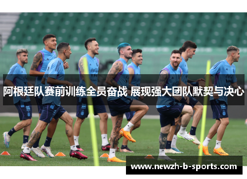 阿根廷队赛前训练全员奋战 展现强大团队默契与决心 阿根廷队赛前训练全员奋战 展现强大团队默契与决心