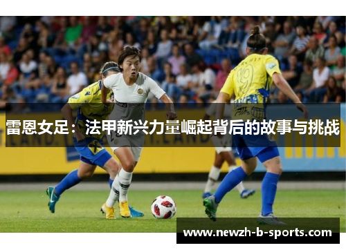 雷恩女足：法甲新兴力量崛起背后的故事与挑战