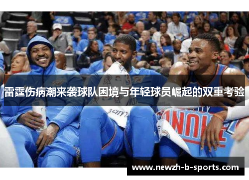 雷霆伤病潮来袭球队困境与年轻球员崛起的双重考验