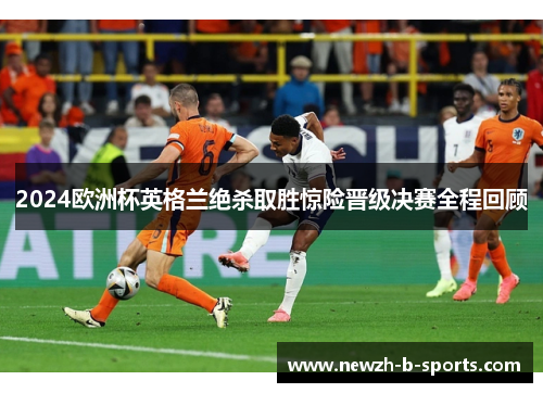 2024欧洲杯英格兰绝杀取胜惊险晋级决赛全程回顾 2024欧洲杯英格兰绝杀取胜惊险晋级决赛全程回顾