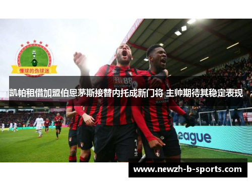 凯帕租借加盟伯恩茅斯接替内托成新门将 主帅期待其稳定表现