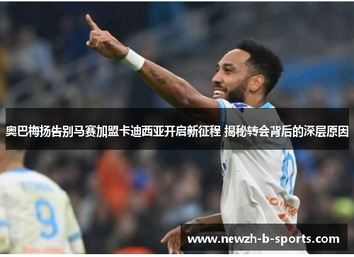 奥巴梅扬告别马赛加盟卡迪西亚开启新征程 揭秘转会背后的深层原因 奥巴梅扬告别马赛加盟卡迪西亚开启新征程 揭秘转会背后的深层原因