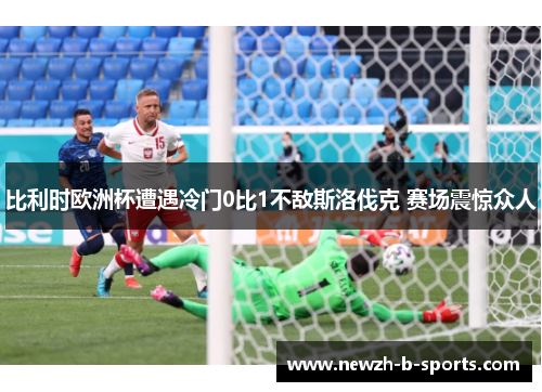 比利时欧洲杯遭遇冷门0比1不敌斯洛伐克 赛场震惊众人