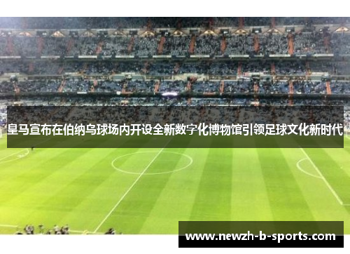 皇马宣布在伯纳乌球场内开设全新数字化博物馆引领足球文化新时代 皇马宣布在伯纳乌球场内开设全新数字化博物馆引领足球文化新时代