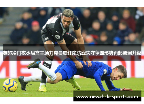 英超冷门夜水晶宫主场力克曼联红魔防线失守争四形势再起波澜升级 英超冷门夜水晶宫主场力克曼联红魔防线失守争四形势再起波澜升级