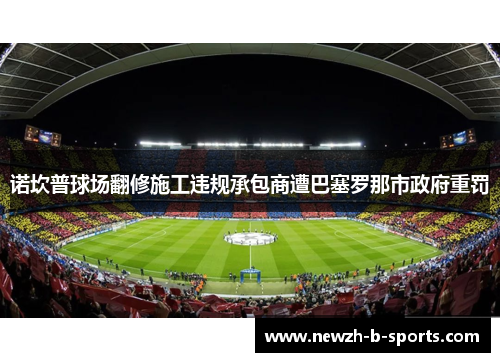 诺坎普球场翻修施工违规承包商遭巴塞罗那市政府重罚