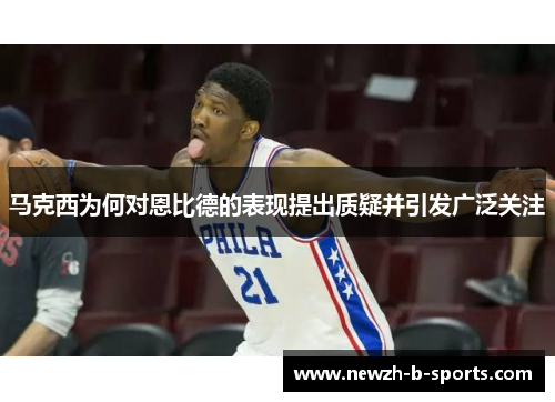 马克西为何对恩比德的表现提出质疑并引发广泛关注