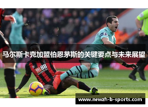 马尔斯卡克加盟伯恩茅斯的关键要点与未来展望