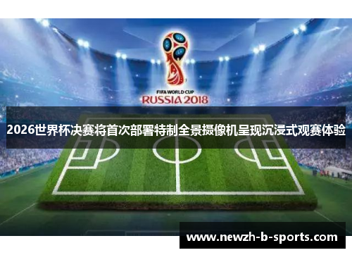 2026世界杯决赛将首次部署特制全景摄像机呈现沉浸式观赛体验